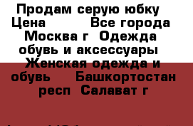 Продам серую юбку › Цена ­ 350 - Все города, Москва г. Одежда, обувь и аксессуары » Женская одежда и обувь   . Башкортостан респ.,Салават г.